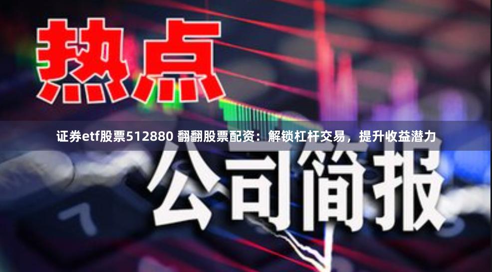证券etf股票512880 翻翻股票配资：解锁杠杆交易，提升收益潜力