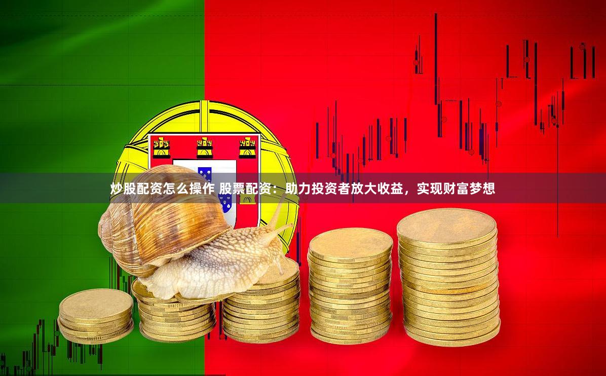 炒股配资怎么操作 股票配资：助力投资者放大收益，实现财富梦想