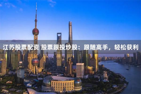 江苏股票配资 股票跟投炒股：跟随高手，轻松获利