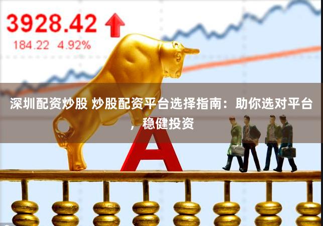 深圳配资炒股 炒股配资平台选择指南：助你选对平台，稳健投资