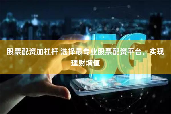 股票配资加杠杆 选择最专业股票配资平台，实现理财增值