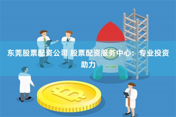东莞股票配资公司 股票配资服务中心：专业投资助力