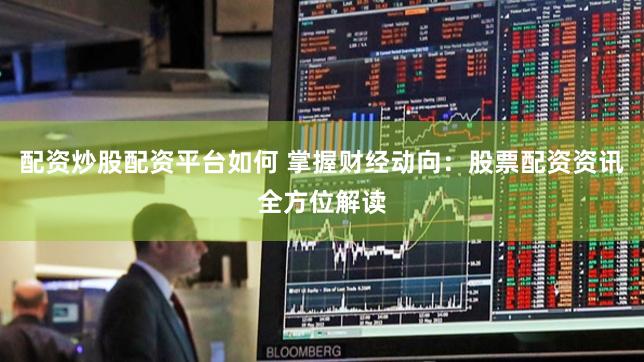配资炒股配资平台如何 掌握财经动向：股票配资资讯全方位解读