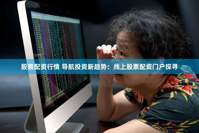 股票配资行情 导航投资新趋势：线上股票配资门户探寻