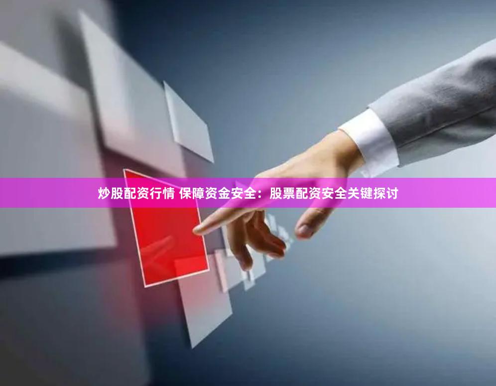 炒股配资行情 保障资金安全：股票配资安全关键探讨