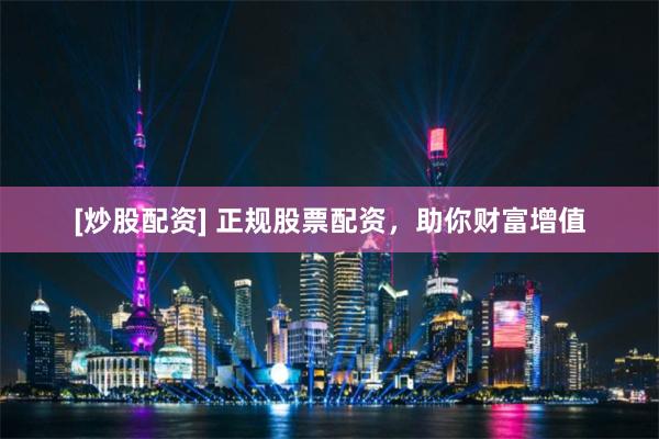 [炒股配资] 正规股票配资，助你财富增值