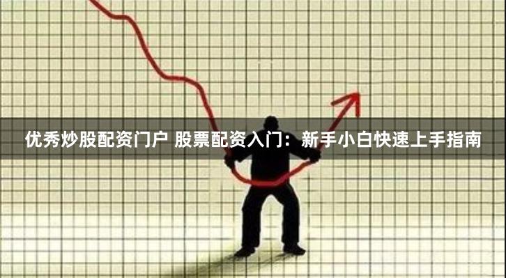 优秀炒股配资门户 股票配资入门：新手小白快速上手指南