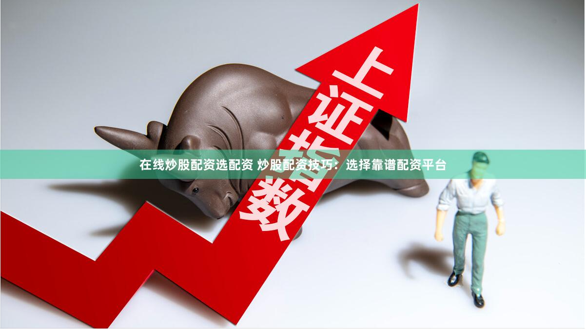 在线炒股配资选配资 炒股配资技巧：选择靠谱配资平台