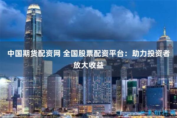 中国期货配资网 全国股票配资平台：助力投资者放大收益