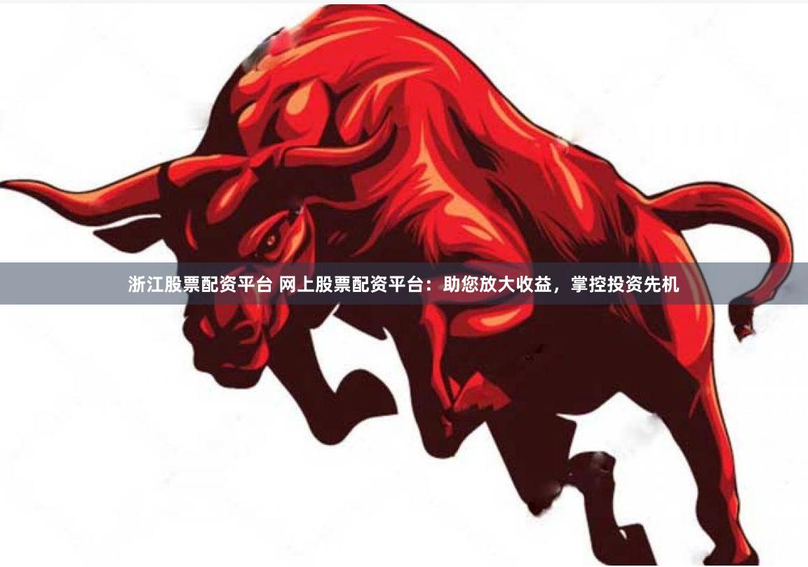 浙江股票配资平台 网上股票配资平台：助您放大收益，掌控投资先机