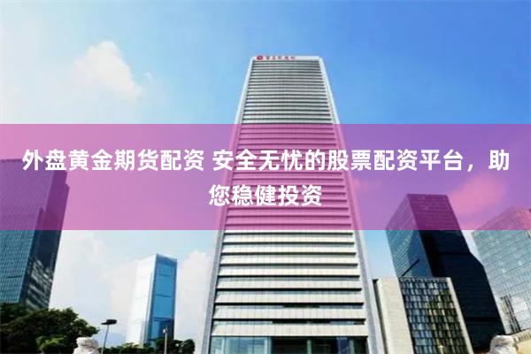 外盘黄金期货配资 安全无忧的股票配资平台，助您稳健投资