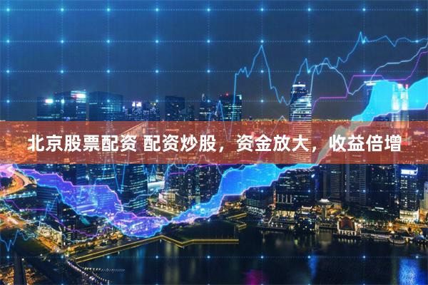 北京股票配资 配资炒股，资金放大，收益倍增