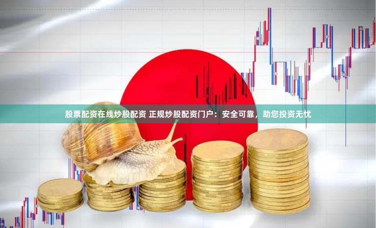 股票配资在线炒股配资 正规炒股配资门户：安全可靠，助您投资无忧