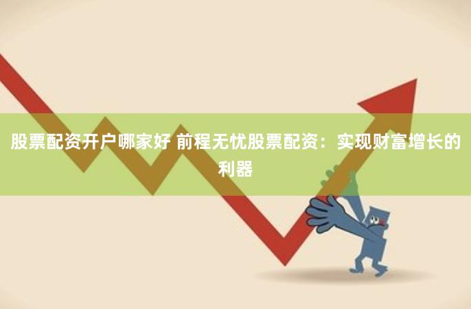 股票配资开户哪家好 前程无忧股票配资：实现财富增长的利器