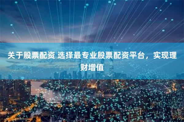 关于股票配资 选择最专业股票配资平台，实现理财增值