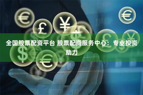 全国股票配资平台 股票配资服务中心：专业投资助力