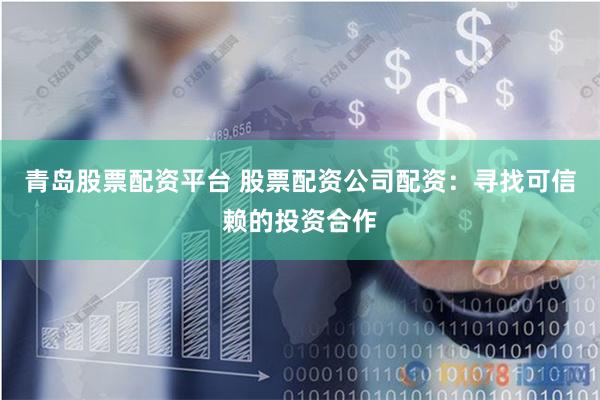 青岛股票配资平台 股票配资公司配资：寻找可信赖的投资合作