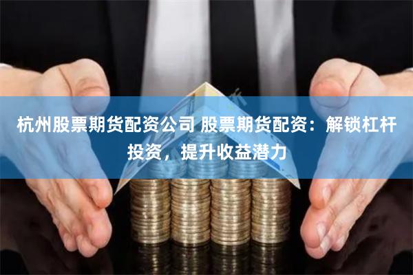 杭州股票期货配资公司 股票期货配资：解锁杠杆投资，提升收益潜力