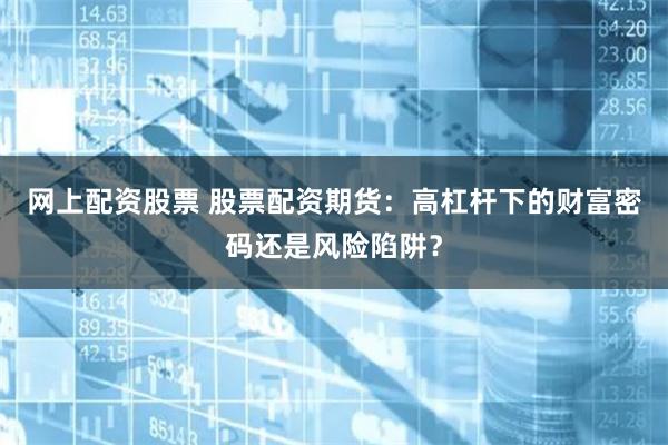 网上配资股票 股票配资期货：高杠杆下的财富密码还是风险陷阱？