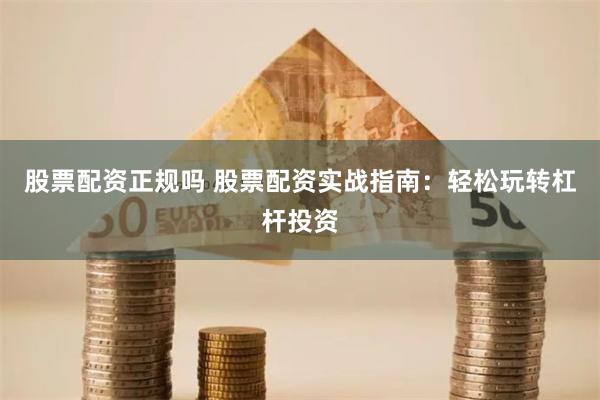 股票配资正规吗 股票配资实战指南：轻松玩转杠杆投资