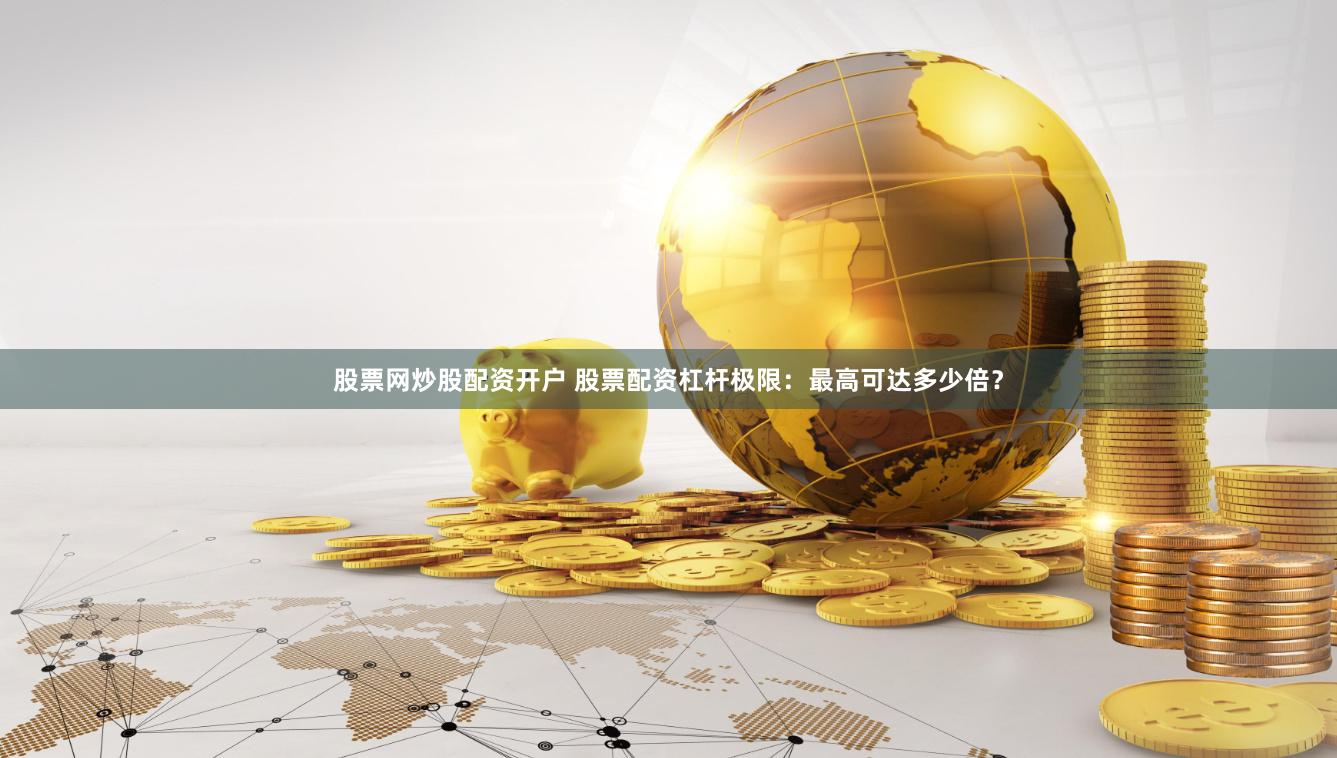 股票网炒股配资开户 股票配资杠杆极限：最高可达多少倍？