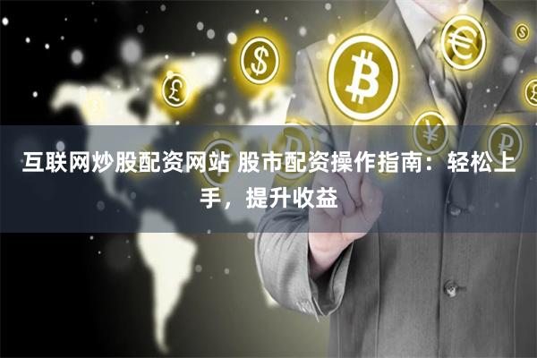 互联网炒股配资网站 股市配资操作指南：轻松上手，提升收益