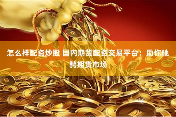怎么样配资炒股 国内期货配资交易平台：助你驰骋期货市场