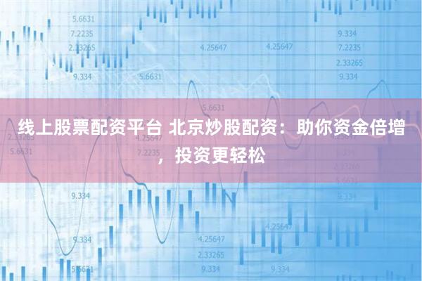 线上股票配资平台 北京炒股配资：助你资金倍增，投资更轻松