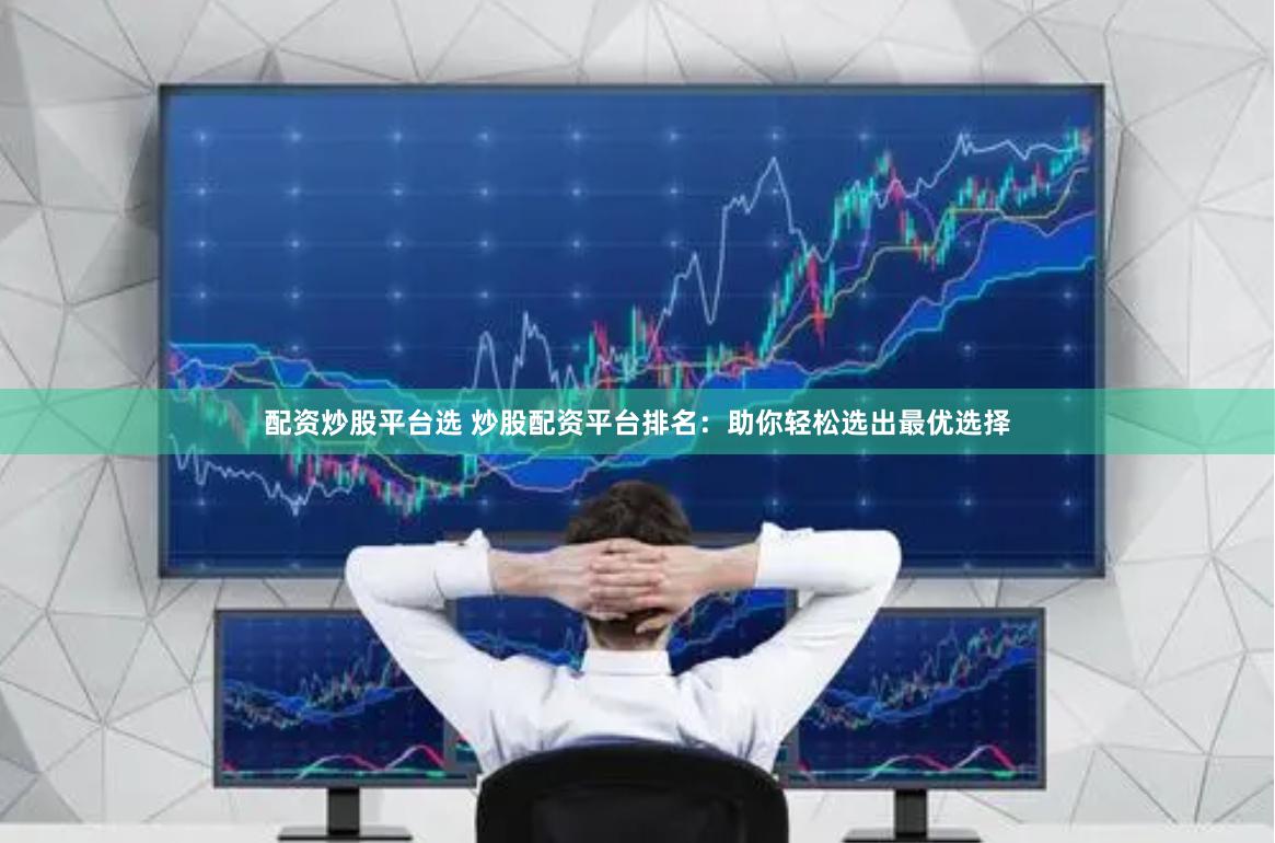 配资炒股平台选 炒股配资平台排名：助你轻松选出最优选择