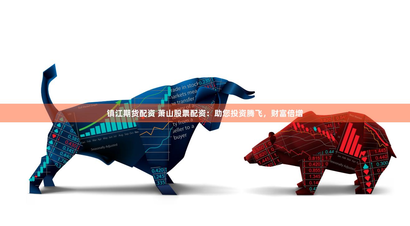 镇江期货配资 萧山股票配资：助您投资腾飞，财富倍增