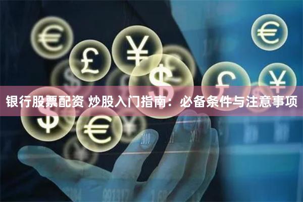 银行股票配资 炒股入门指南：必备条件与注意事项