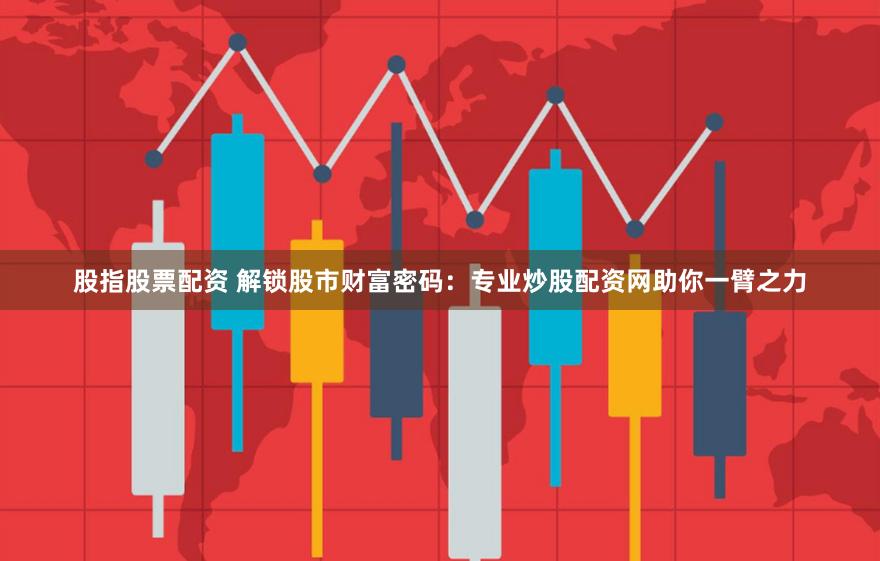 股指股票配资 解锁股市财富密码：专业炒股配资网助你一臂之力