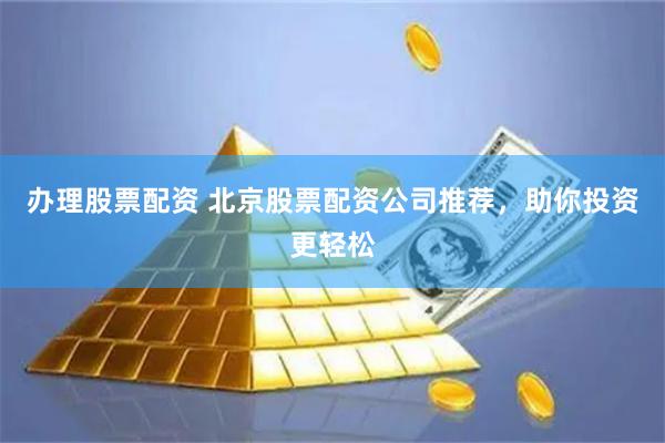 办理股票配资 北京股票配资公司推荐，助你投资更轻松