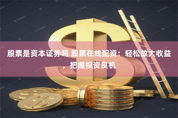 股票是资本证券吗 股票在线配资：轻松放大收益，把握投资良机