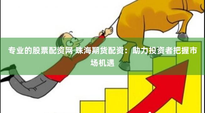专业的股票配资网 珠海期货配资：助力投资者把握市场机遇
