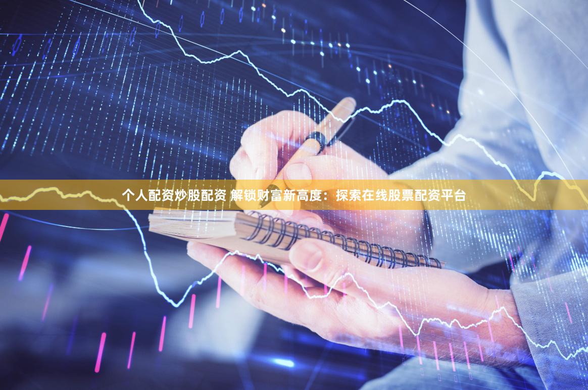 个人配资炒股配资 解锁财富新高度：探索在线股票配资平台