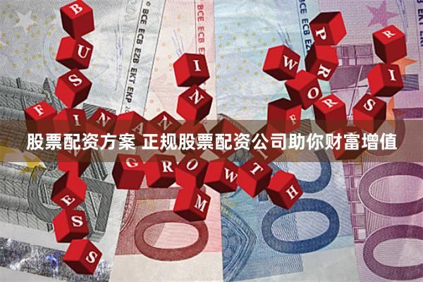 股票配资方案 正规股票配资公司助你财富增值