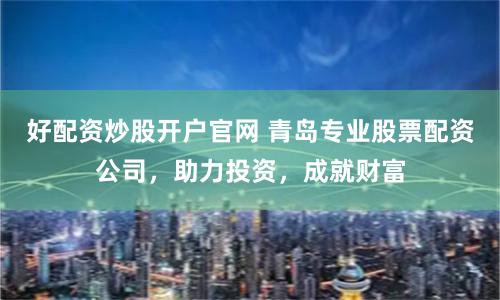 好配资炒股开户官网 青岛专业股票配资公司，助力投资，成就财富