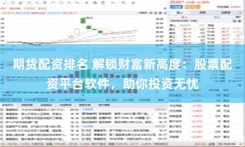期货配资排名 解锁财富新高度：股票配资平台软件，助你投资无忧