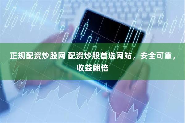正规配资炒股网 配资炒股首选网站，安全可靠，收益翻倍