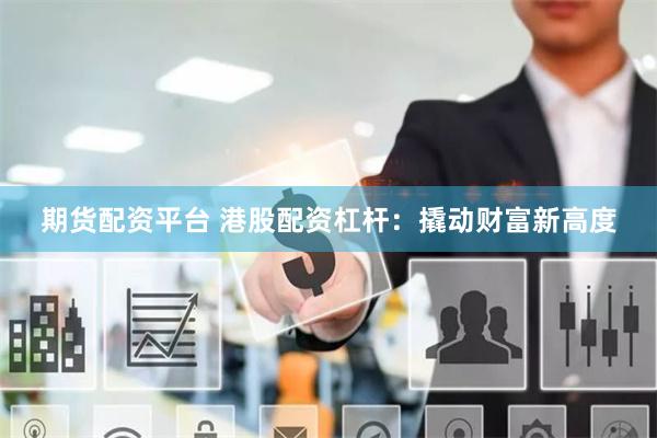 期货配资平台 港股配资杠杆：撬动财富新高度
