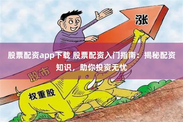 股票配资app下载 股票配资入门指南：揭秘配资知识，助你投资无忧