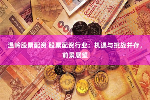 温岭股票配资 股票配资行业：机遇与挑战并存，前景展望