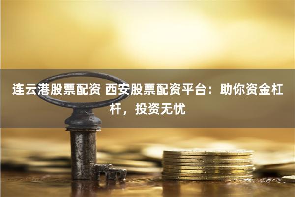 连云港股票配资 西安股票配资平台：助你资金杠杆，投资无忧