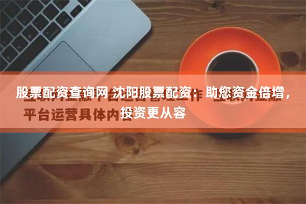 股票配资查询网 沈阳股票配资：助您资金倍增，投资更从容