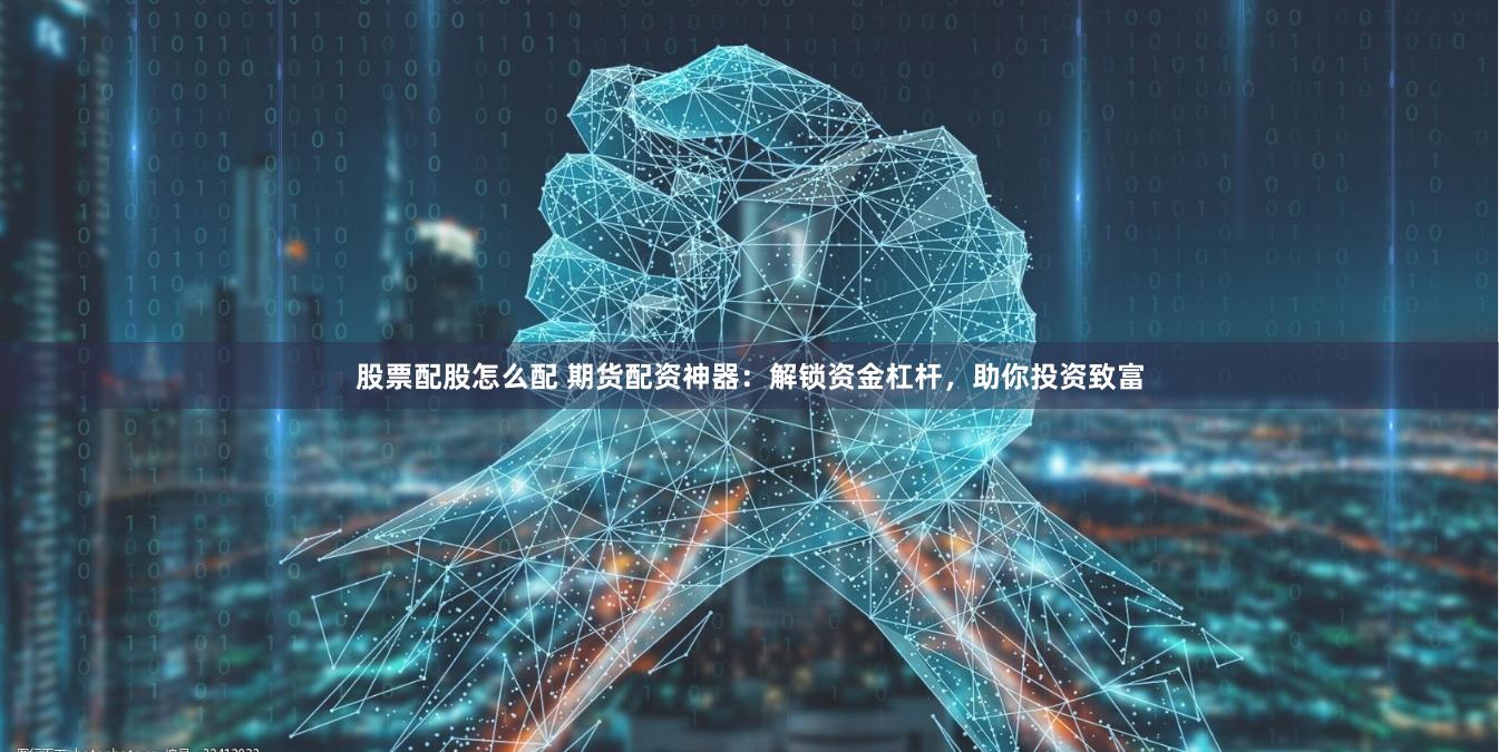 股票配股怎么配 期货配资神器：解锁资金杠杆，助你投资致富