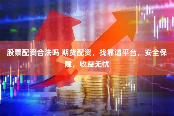 股票配资合法吗 期货配资，找靠谱平台，安全保障，收益无忧
