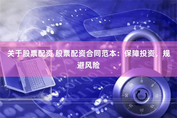 关于股票配资 股票配资合同范本：保障投资，规避风险