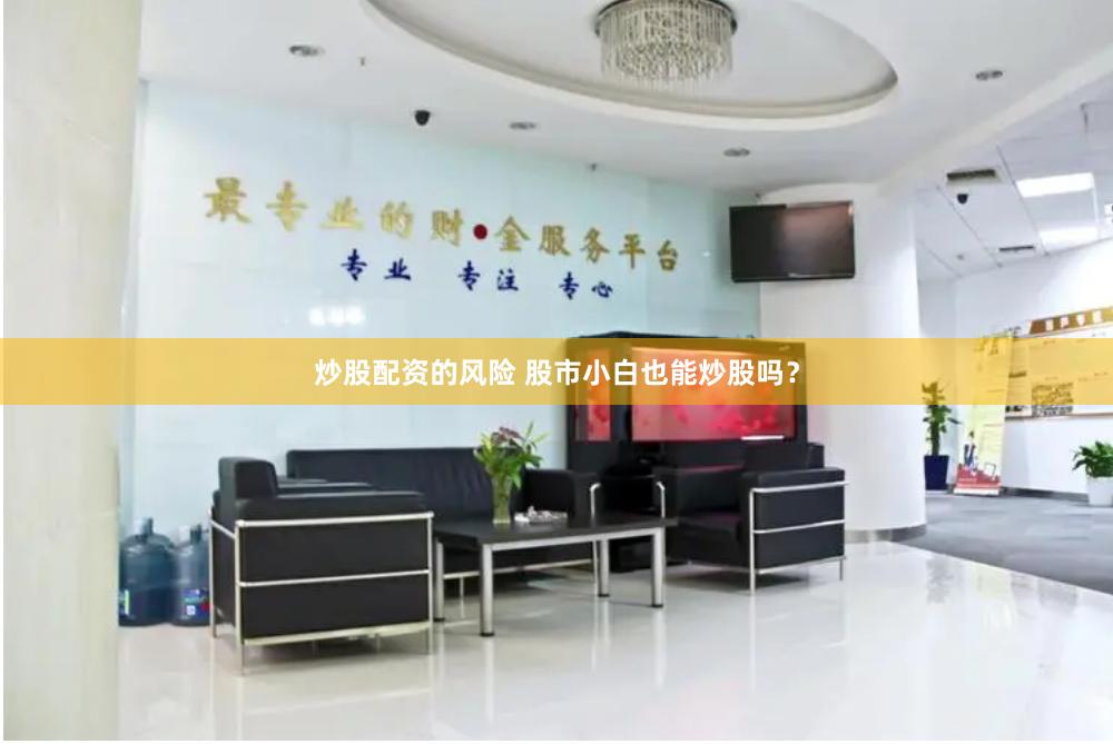 炒股配资的风险 股市小白也能炒股吗？