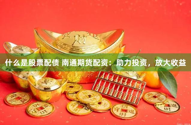什么是股票配债 南通期货配资：助力投资，放大收益